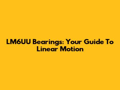LM6UU Bearings: Your Guide To Linear Motion