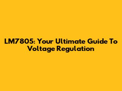 LM7805: Your Ultimate Guide To Voltage Regulation