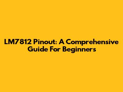 LM7812 Pinout: A Comprehensive Guide For Beginners