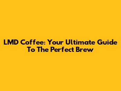 LMD Coffee: Your Ultimate Guide To The Perfect Brew