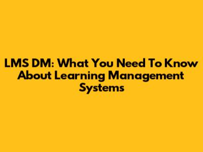 LMS DM: What You Need To Know About Learning Management Systems