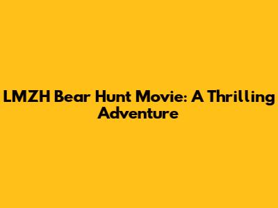 LMZH Bear Hunt Movie: A Thrilling Adventure