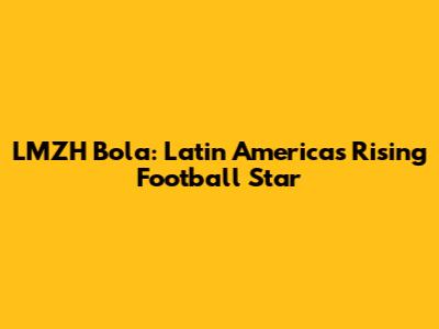 LMZH Bola: Latin America's Rising Football Star