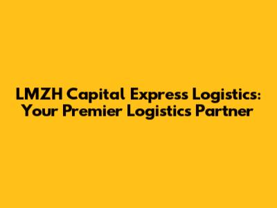 LMZH Capital Express Logistics: Your Premier Logistics Partner