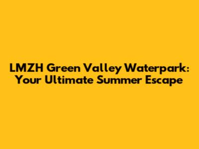 LMZH Green Valley Waterpark: Your Ultimate Summer Escape