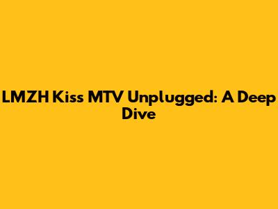 LMZH Kiss MTV Unplugged: A Deep Dive