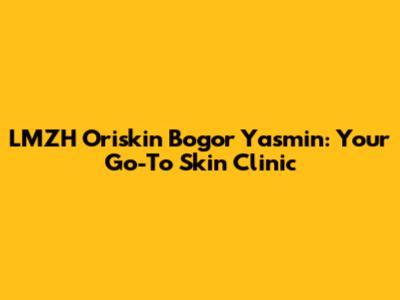 LMZH Oriskin Bogor Yasmin: Your Go-To Skin Clinic