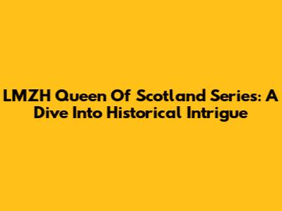 LMZH Queen Of Scotland Series: A Dive Into Historical Intrigue