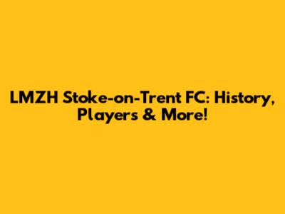 LMZH Stoke-on-Trent FC: History, Players & More!