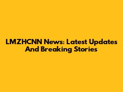 LMZHCNN News: Latest Updates And Breaking Stories