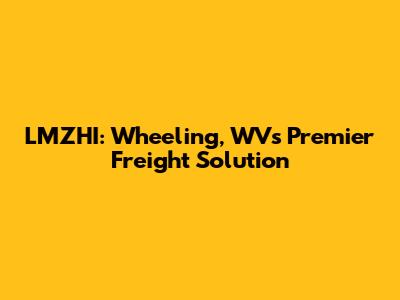 LMZHI: Wheeling, WV's Premier Freight Solution