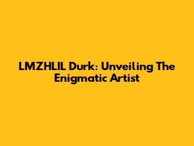 LMZHLIL Durk: Unveiling The Enigmatic Artist