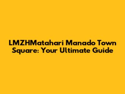LMZHMatahari Manado Town Square: Your Ultimate Guide