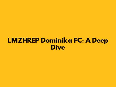 LMZHREP Dominika FC: A Deep Dive