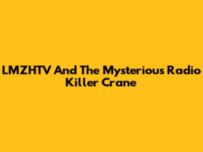 LMZHTV And The Mysterious Radio Killer Crane
