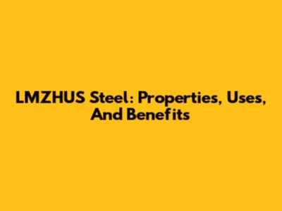 LMZHUS Steel: Properties, Uses, And Benefits