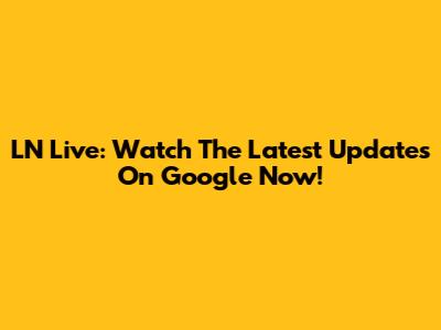 LN Live: Watch The Latest Updates On Google Now!
