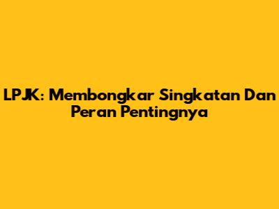 LPJK: Membongkar Singkatan Dan Peran Pentingnya