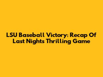 LSU Baseball Victory: Recap Of Last Night's Thrilling Game