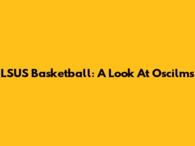 LSUS Basketball: A Look At Oscilms