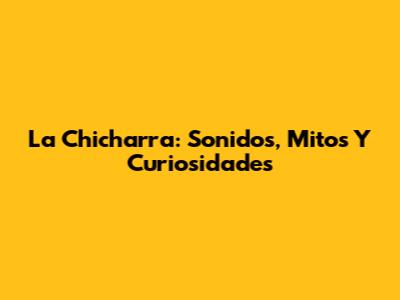 La Chicharra: Sonidos, Mitos Y Curiosidades