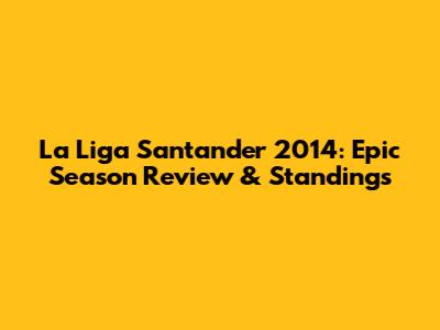La Liga Santander 2014: Epic Season Review & Standings