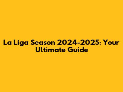 La Liga Season 2024-2025: Your Ultimate Guide