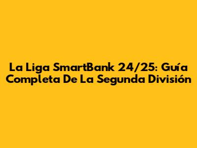 La Liga SmartBank 24/25: Guía Completa De La Segunda División