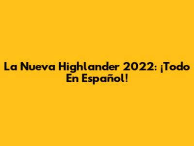 La Nueva Highlander 2022: ¡Todo En Español!