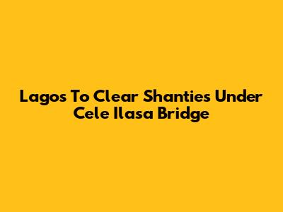 Lagos To Clear Shanties Under Cele Ilasa Bridge