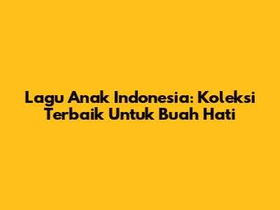 Lagu Anak Indonesia: Koleksi Terbaik Untuk Buah Hati