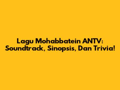Lagu Mohabbatein ANTV: Soundtrack, Sinopsis, Dan Trivia!