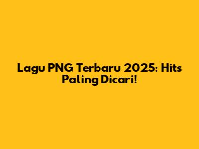 Lagu PNG Terbaru 2025: Hits Paling Dicari!