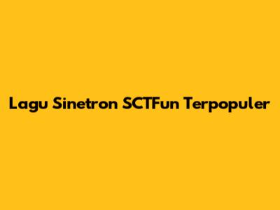 Lagu Sinetron SCTFun Terpopuler