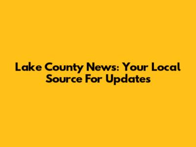 Lake County News: Your Local Source For Updates