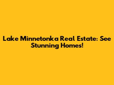 Lake Minnetonka Real Estate: See Stunning Homes!