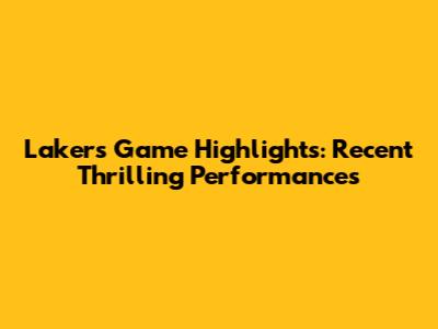 Lakers Game Highlights: Recent Thrilling Performances
