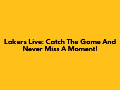Lakers Live: Catch The Game And Never Miss A Moment!