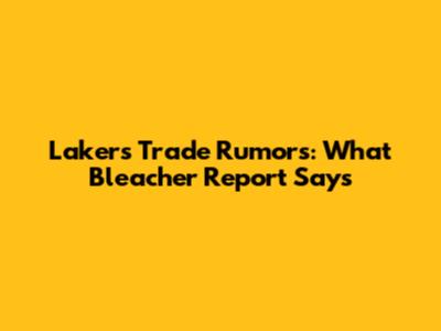 Lakers Trade Rumors: What Bleacher Report Says