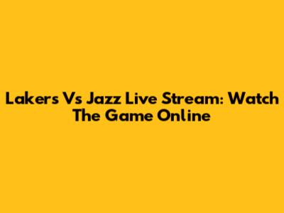 Lakers Vs Jazz Live Stream: Watch The Game Online