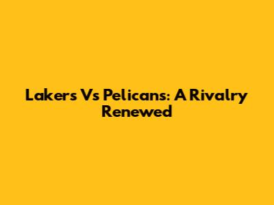 Lakers Vs Pelicans: A Rivalry Renewed