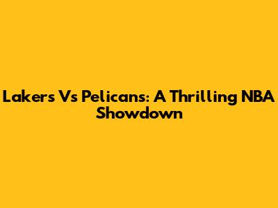 Lakers Vs Pelicans: A Thrilling NBA Showdown