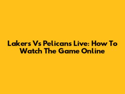 Lakers Vs Pelicans Live: How To Watch The Game Online