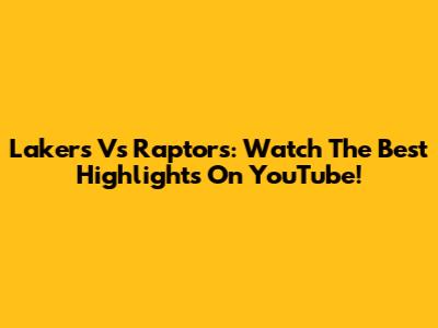 Lakers Vs Raptors: Watch The Best Highlights On YouTube!