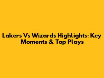 Lakers Vs Wizards Highlights: Key Moments & Top Plays