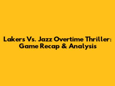 Lakers Vs. Jazz Overtime Thriller: Game Recap & Analysis