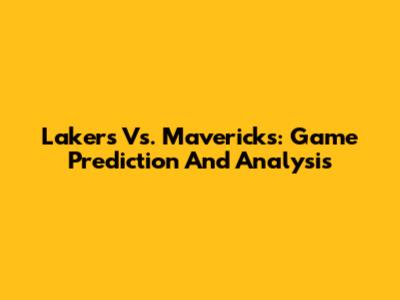 Lakers Vs. Mavericks: Game Prediction And Analysis