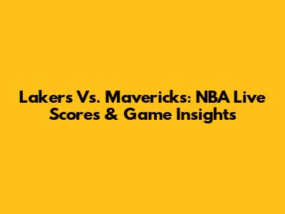 Lakers Vs. Mavericks: NBA Live Scores & Game Insights
