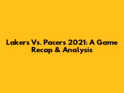 Lakers Vs. Pacers 2021: A Game Recap & Analysis