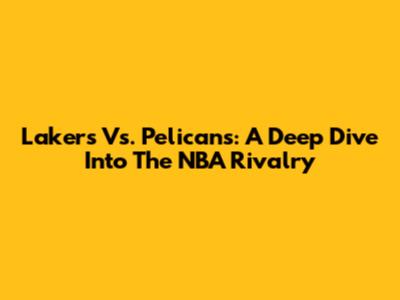 Lakers Vs. Pelicans: A Deep Dive Into The NBA Rivalry